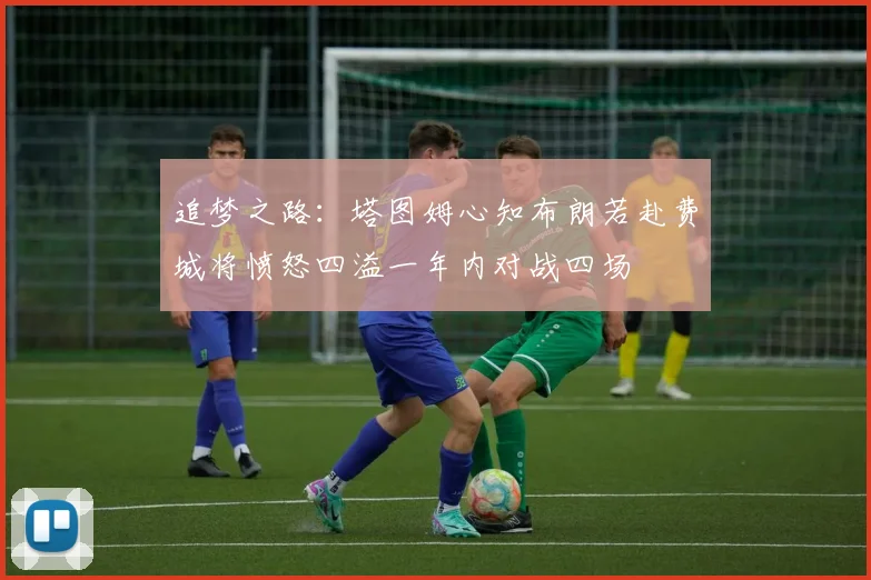 追梦之路：塔图姆心知布朗若赴费城将愤怒四溢一年内对战四场