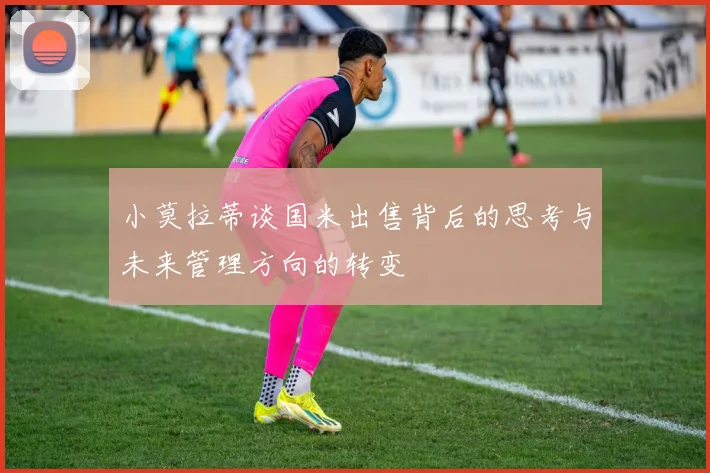 小莫拉蒂谈国米出售背后的思考与未来管理方向的转变