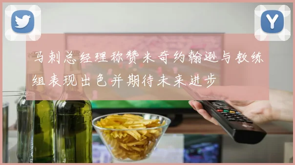 马刺总经理称赞米奇约翰逊与教练组表现出色并期待未来进步