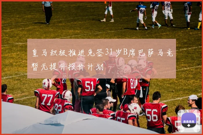 皇马积极推进免签31岁B席巴萨马竞暂无提升报价计划