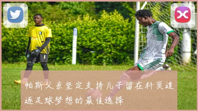 帕斯父亲坚定支持儿子留在科莫追逐足球梦想的最佳选择