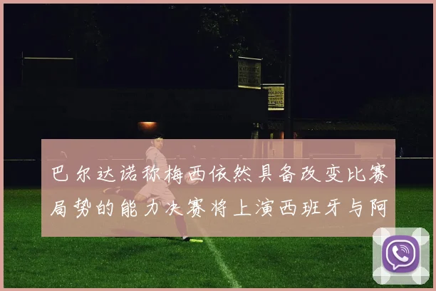 巴尔达诺称梅西依然具备改变比赛局势的能力决赛将上演西班牙与阿根廷对决