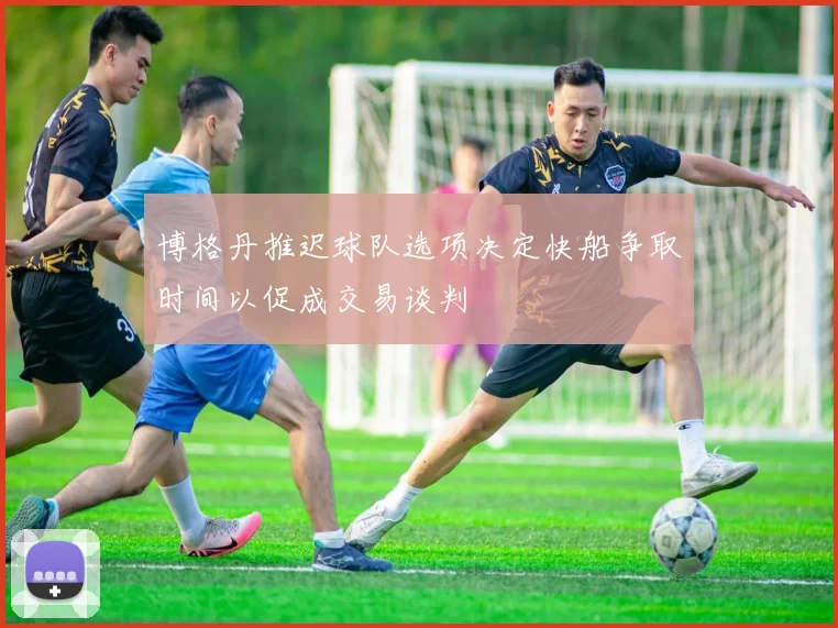 博格丹推迟球队选项决定快船争取时间以促成交易谈判