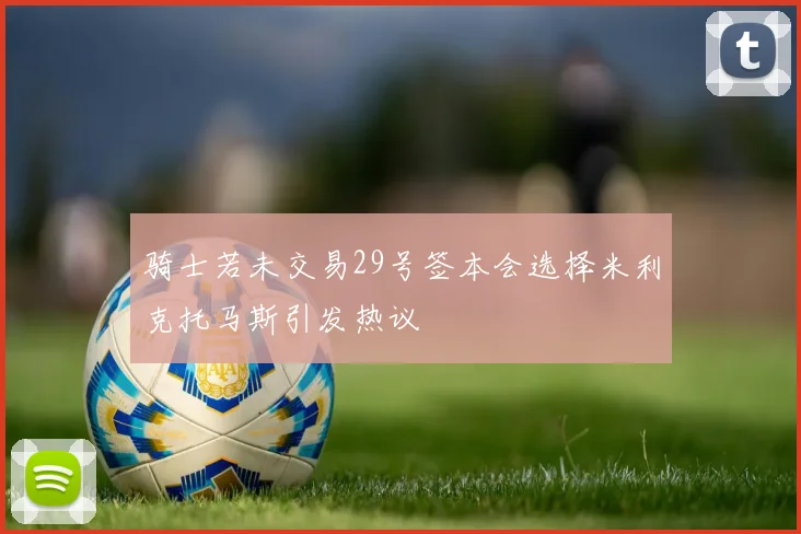 骑士若未交易29号签本会选择米利克托马斯引发热议