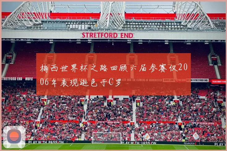 梅西世界杯之路回顾六届参赛仅2006年表现逊色于C罗