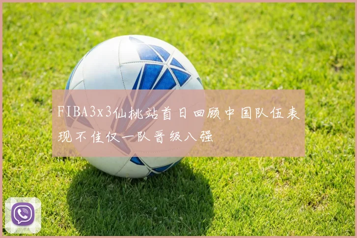 FIBA3x3仙桃站首日回顾中国队伍表现不佳仅一队晋级八强